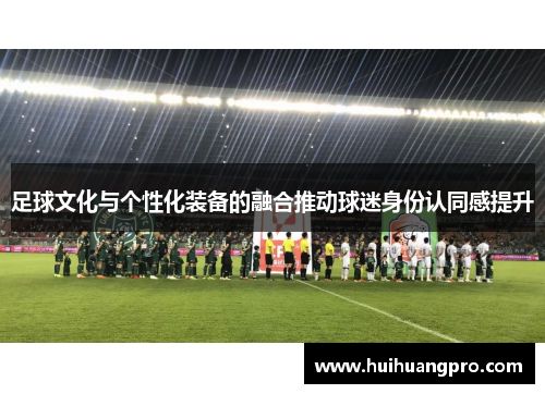 足球文化与个性化装备的融合推动球迷身份认同感提升